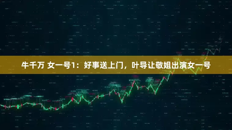 牛千万 女一号1：好事送上门，叶导让敬姐出演女一号