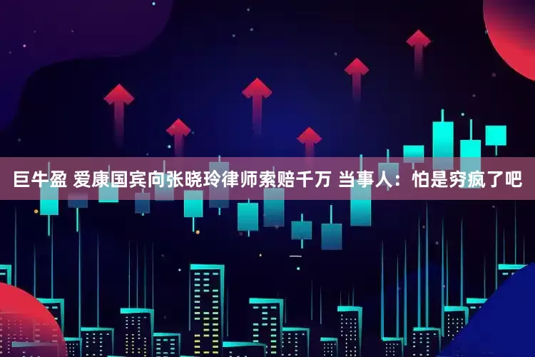 巨牛盈 爱康国宾向张晓玲律师索赔千万 当事人：怕是穷疯了吧