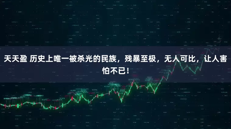 天天盈 历史上唯一被杀光的民族，残暴至极，无人可比，让人害怕不已！