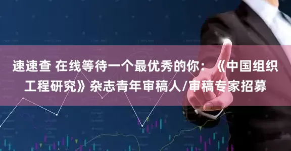 速速查 在线等待一个最优秀的你：《中国组织工程研究》杂志青年审稿人/审稿专家招募