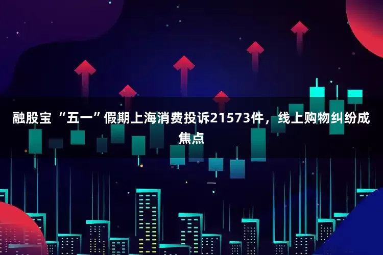 融股宝 “五一”假期上海消费投诉21573件，线上购物纠纷成焦点