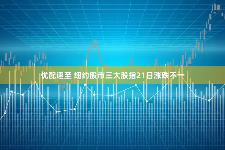 优配速至 纽约股市三大股指21日涨跌不一