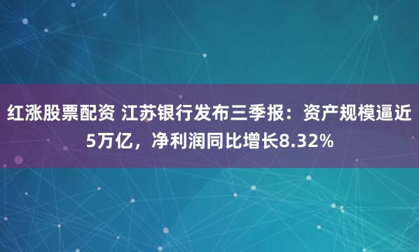 红涨股票配资 江苏银行发布三季报：资产规模逼近5万亿，净利润同比增长8.32%
