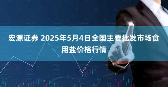 宏源证券 2025年5月4日全国主要批发市场食用盐价格行情