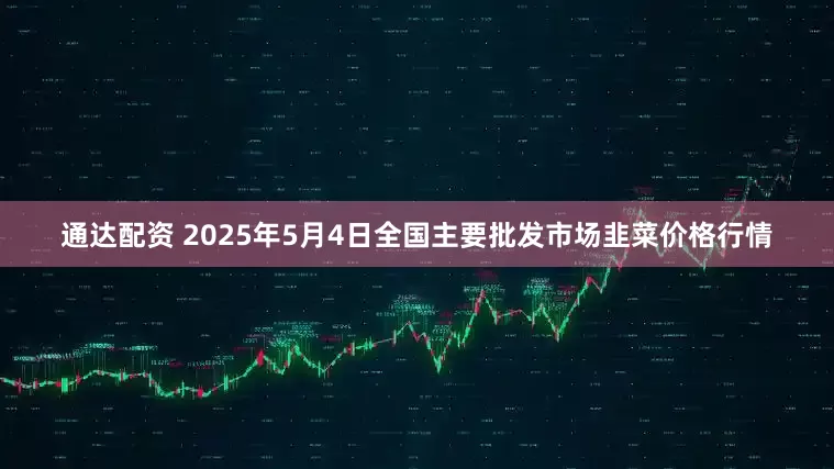 通达配资 2025年5月4日全国主要批发市场韭菜价格行情
