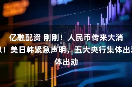 亿融配资 刚刚！人民币传来大消息！美日韩紧急声明，五大央行集体出动