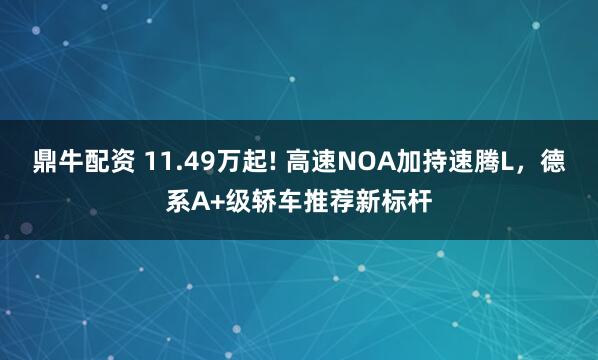鼎牛配资 11.49万起! 高速NOA加持速腾L，德系A+级轿车推荐新标杆