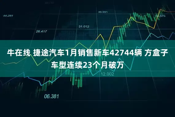 牛在线 捷途汽车1月销售新车42744辆 方盒子车型连续23个月破万