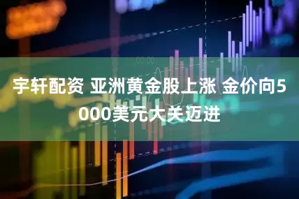 宇轩配资 亚洲黄金股上涨 金价向5000美元大关迈进