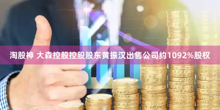淘股神 大森控股控股股东黄振汉出售公司约1092%股权