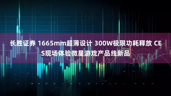 长胜证券 1665mm超薄设计 300W极限功耗释放 CES现场体验微星游戏产品线新品