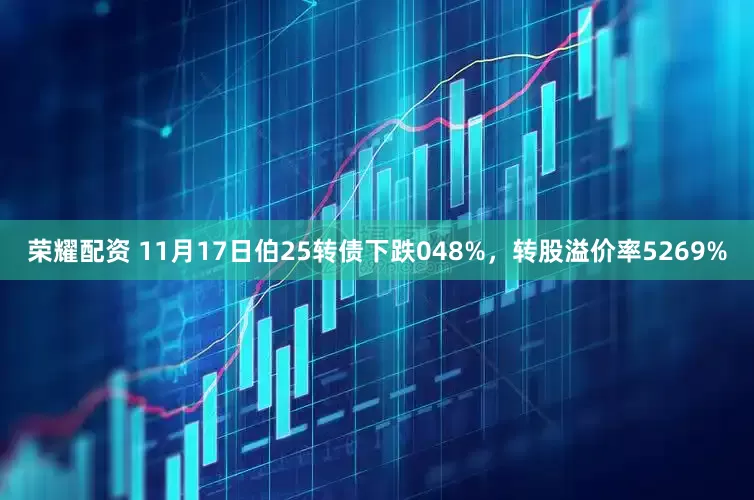 荣耀配资 11月17日伯25转债下跌048%，转股溢价率5269%