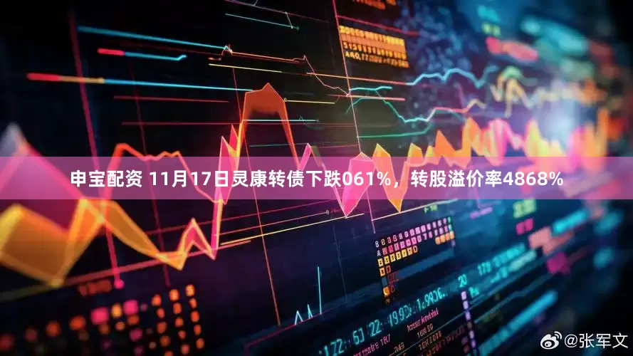 申宝配资 11月17日灵康转债下跌061%，转股溢价率4868%