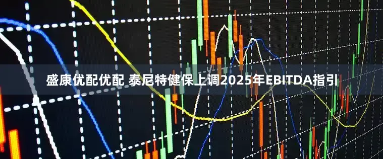 盛康优配优配 泰尼特健保上调2025年EBITDA指引