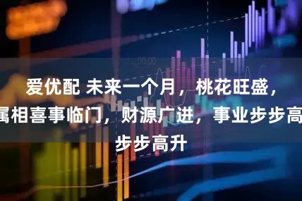 爱优配 未来一个月，桃花旺盛，4属相喜事临门，财源广进，事业步步高升