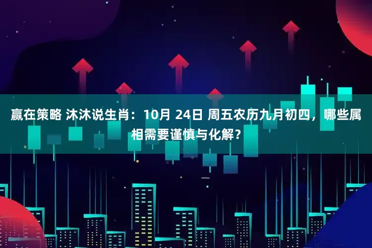 赢在策略 沐沐说生肖：10月 24日 周五农历九月初四，哪些属相需要谨慎与化解？