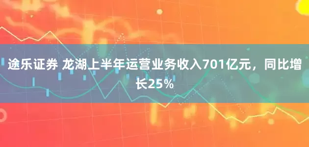 途乐证券 龙湖上半年运营业务收入701亿元，同比增长25%